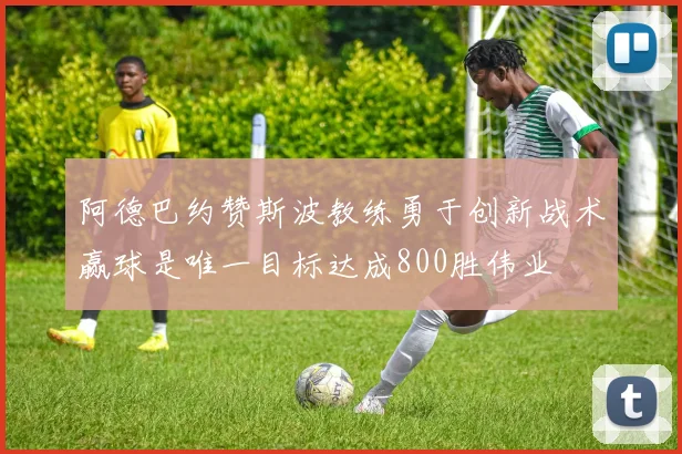 阿德巴约赞斯波教练勇于创新战术赢球是唯一目标达成800胜伟业