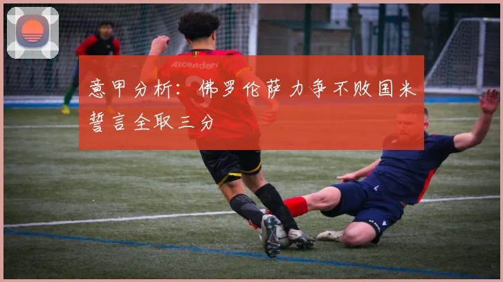 意甲分析：佛罗伦萨力争不败国米誓言全取三分