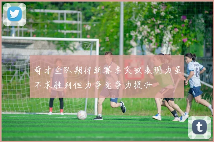 奇才全队期待新赛季突破表现力虽不求胜利但力争竞争力提升