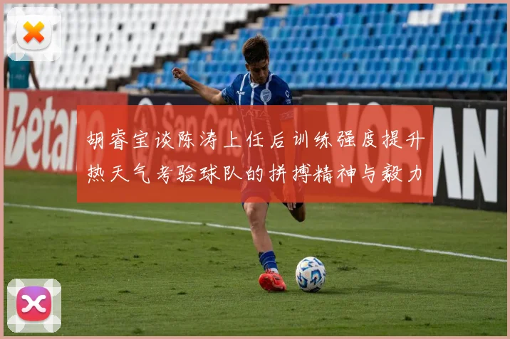 胡睿宝谈陈涛上任后训练强度提升热天气考验球队的拼搏精神与毅力