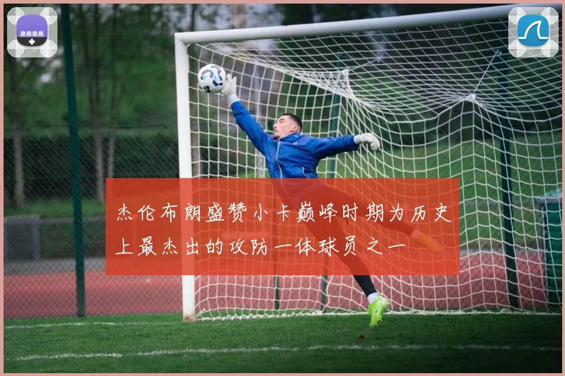 杰伦布朗盛赞小卡巅峰时期为历史上最杰出的攻防一体球员之一