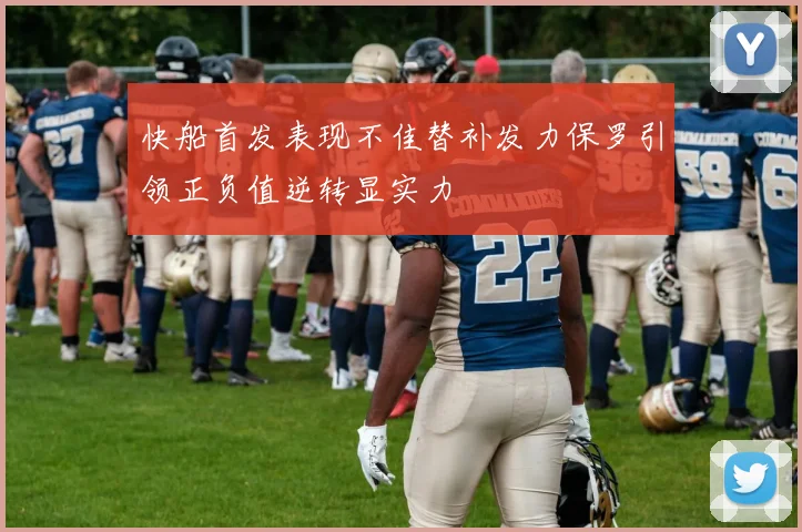 快船首发表现不佳替补发力保罗引领正负值逆转显实力