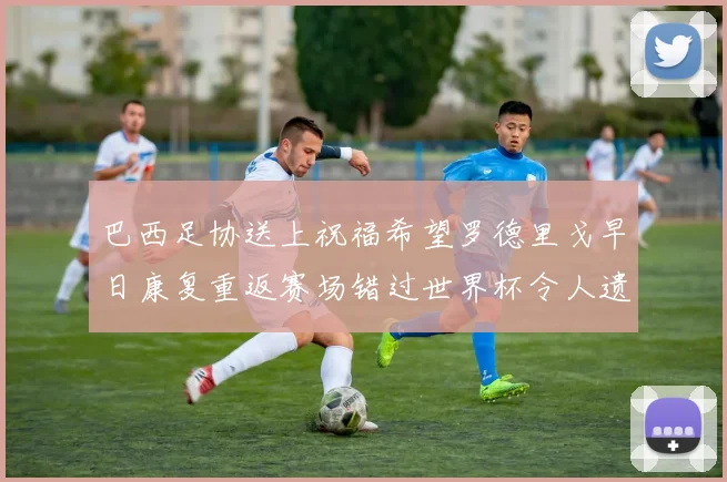 巴西足协送上祝福希望罗德里戈早日康复重返赛场错过世界杯令人遗憾