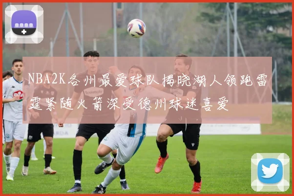 NBA2K各州最爱球队揭晓湖人领跑雷霆紧随火箭深受德州球迷喜爱