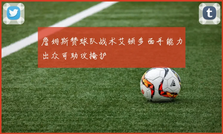 詹姆斯赞球队战术艾顿多面手能力出众可助攻掩护