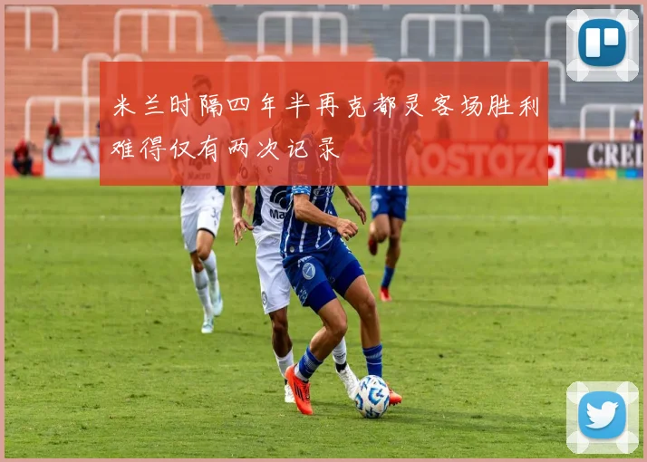 米兰时隔四年半再克都灵客场胜利难得仅有两次记录
