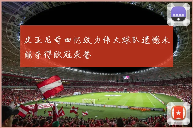 皮亚尼奇回忆效力伟大球队遗憾未能夺得欧冠荣誉