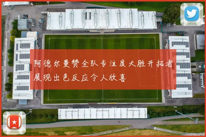 阿德尔曼赞全队专注度大胜开拓者展现出色反应令人欣喜