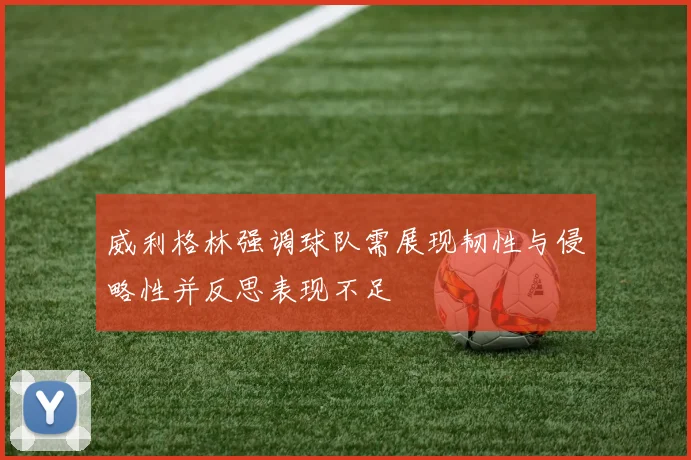 威利格林强调球队需展现韧性与侵略性并反思表现不足