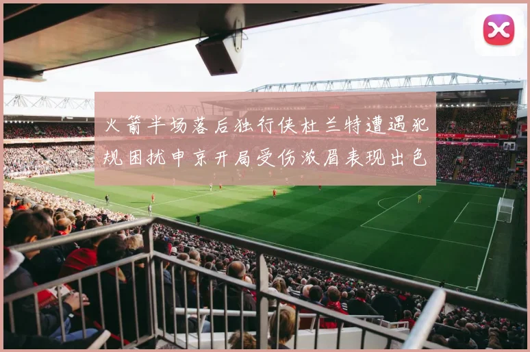 火箭半场落后独行侠杜兰特遭遇犯规困扰申京开局受伤浓眉表现出色
