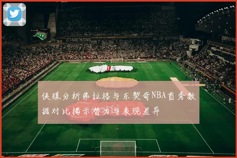 侠媒分析弗拉格与东契奇NBA首秀数据对比揭示潜力与表现差异