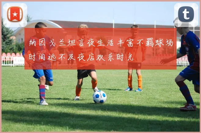 纳因戈兰坦言夜生活丰富不羁球场时间远不及夜店欢乐时光