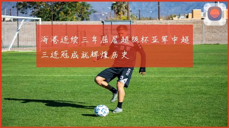 海港连续三年屈居超级杯亚军中超三连冠成就辉煌历史