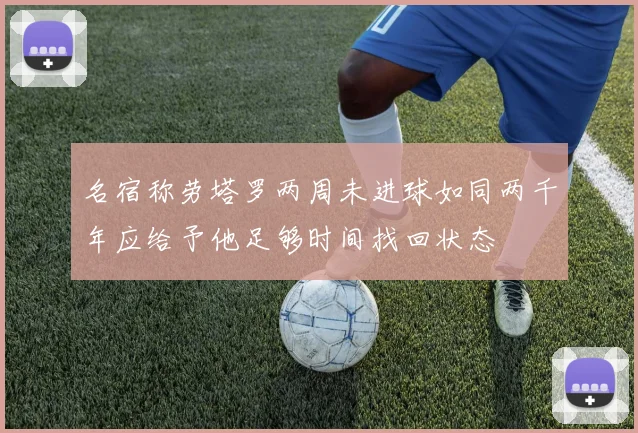 名宿称劳塔罗两周未进球如同两千年应给予他足够时间找回状态