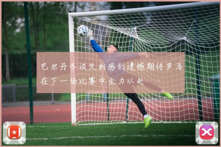 巴尔丹齐谈失利感到遗憾期待罗马在下一场比赛中全力以赴