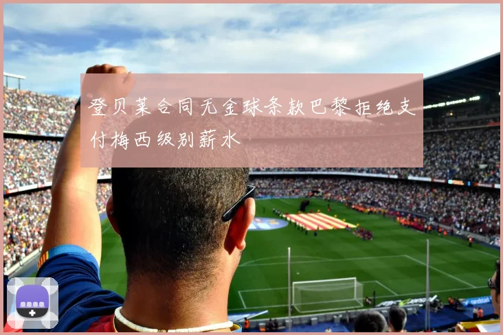 登贝莱合同无金球条款巴黎拒绝支付梅西级别薪水