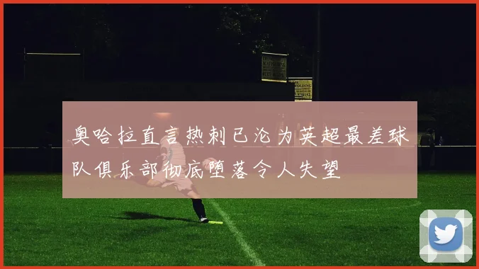 奥哈拉直言热刺已沦为英超最差球队俱乐部彻底堕落令人失望