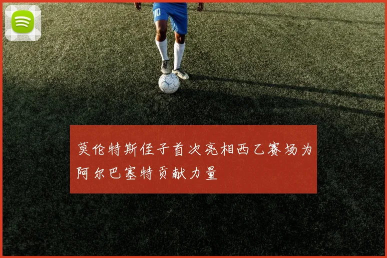 莫伦特斯侄子首次亮相西乙赛场为阿尔巴塞特贡献力量