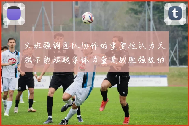 文班强调团队协作的重要性认为天赋不能超越集体力量是战胜强敌的关键