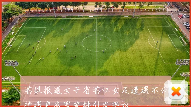 港媒报道女子省港杯女足遭遇不公待遇更衣室安排引发热议