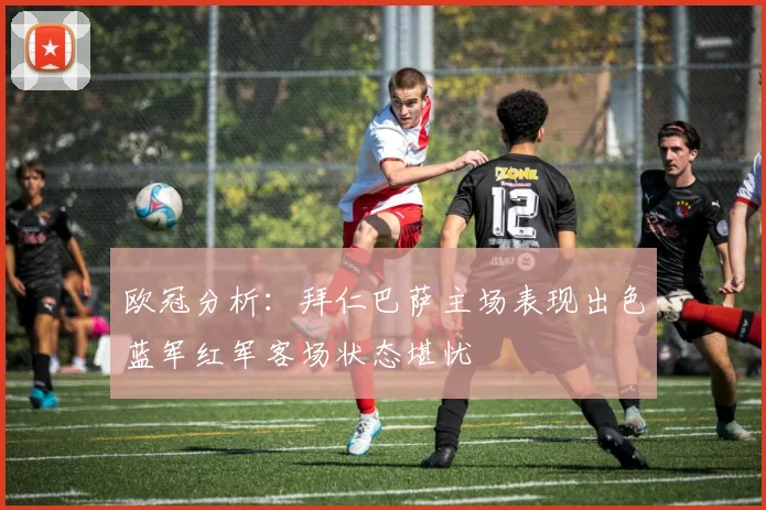 欧冠分析：拜仁巴萨主场表现出色蓝军红军客场状态堪忧
