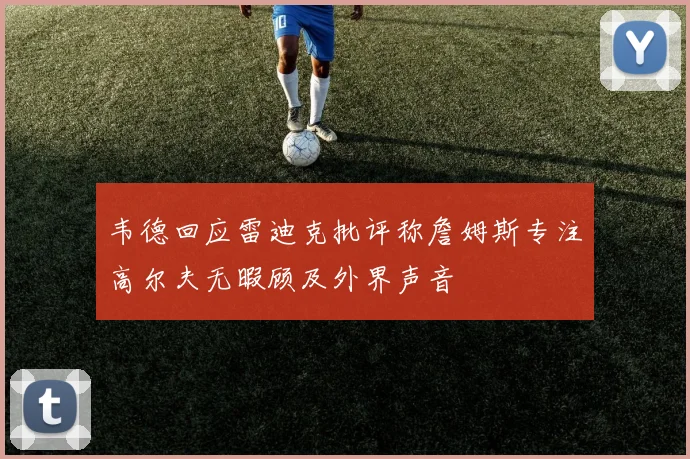 韦德回应雷迪克批评称詹姆斯专注高尔夫无暇顾及外界声音
