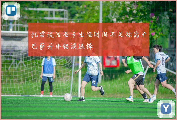 托雷谈马洛卡出场时间不足称离开巴萨并非错误选择