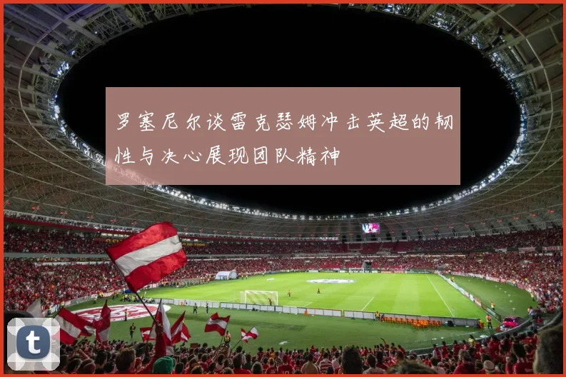 罗塞尼尔谈雷克瑟姆冲击英超的韧性与决心展现团队精神