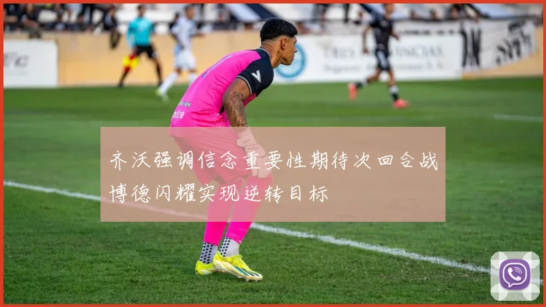 齐沃强调信念重要性期待次回合战博德闪耀实现逆转目标