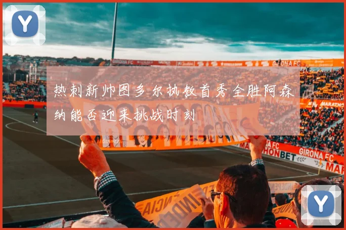 热刺新帅图多尔执教首秀全胜阿森纳能否迎来挑战时刻