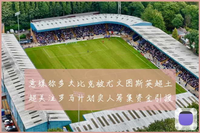 意媒称多夫比克被尤文图斯英超土超关注罗马计划卖人筹集资金引援