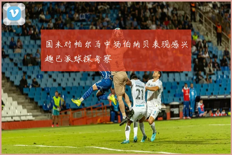 国米对帕尔马中场伯纳贝表现感兴趣已派球探考察