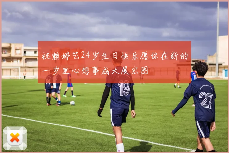 祝赖婷艺24岁生日快乐愿你在新的一岁里心想事成大展宏图
