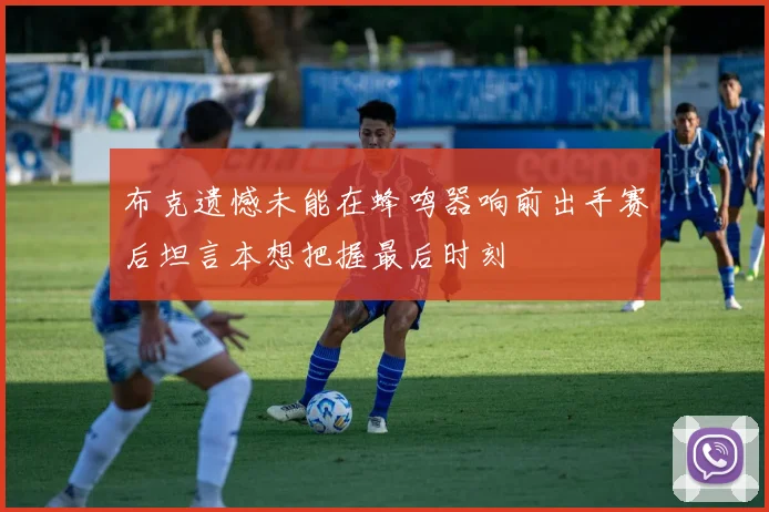 布克遗憾未能在蜂鸣器响前出手赛后坦言本想把握最后时刻