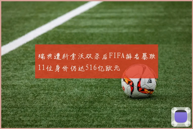 瑞典遭科索沃双杀后FIFA排名暴跌11位身价仍达516亿欧元