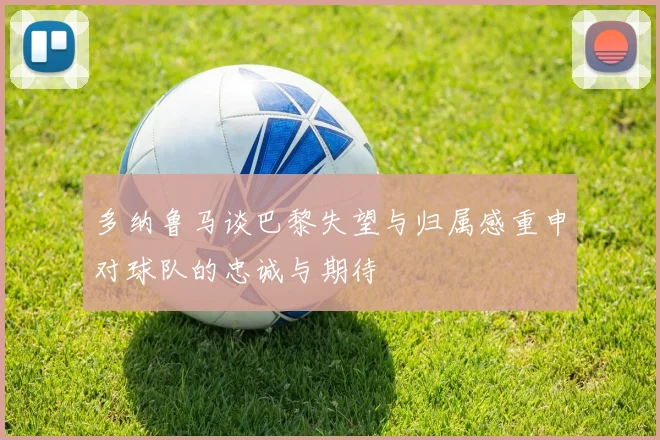 多纳鲁马谈巴黎失望与归属感重申对球队的忠诚与期待
