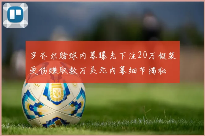 罗齐尔赌球内幕曝光下注20万假装受伤赚取数万美元内幕细节揭秘