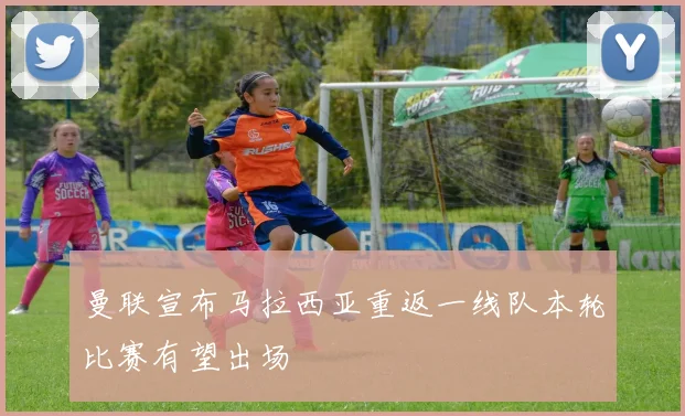 曼联宣布马拉西亚重返一线队本轮比赛有望出场
